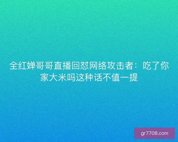 全红婵哥哥直播回怼网络攻击者:吃了你家大米吗这种话不值一提 全红婵哥哥直播回怼网络攻击者:吃了你家大米吗这种话不值一提