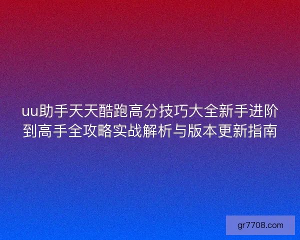 uu助手天天酷跑高分技巧大全新手进阶到高手全攻略实战解析与版本更新指南