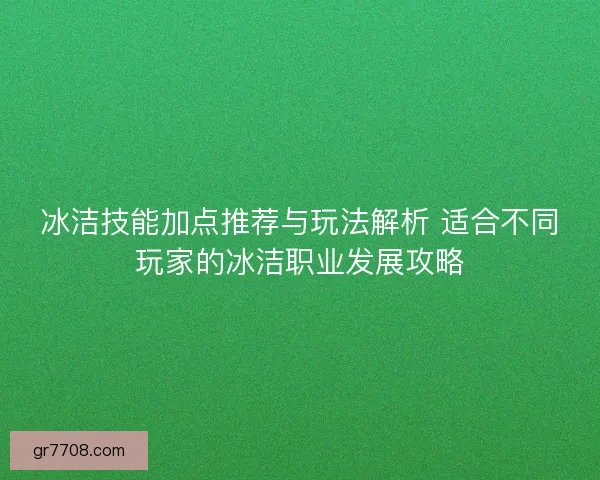 冰洁技能加点推荐与玩法解析 适合不同玩家的冰洁职业发展攻略 冰洁技能加点推荐与玩法解析 适合不同玩家的冰洁职业发展攻略